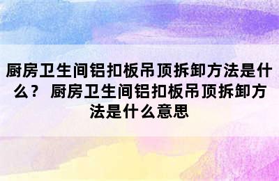 厨房卫生间铝扣板吊顶拆卸方法是什么？ 厨房卫生间铝扣板吊顶拆卸方法是什么意思